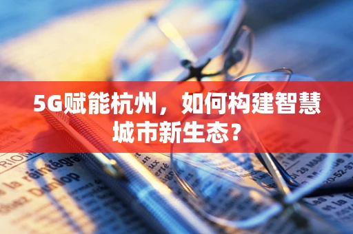 5G赋能杭州，如何构建智慧城市新生态？