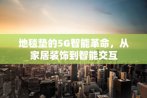地毯垫的5G智能革命，从家居装饰到智能交互