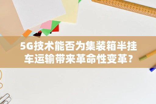 5G技术能否为集装箱半挂车运输带来革命性变革？