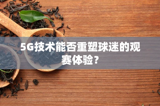 5G技术能否重塑球迷的观赛体验？