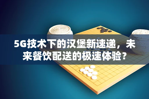 5G技术下的汉堡新速递，未来餐饮配送的极速体验？