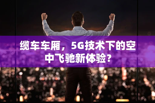 缆车车厢，5G技术下的空中飞驰新体验？