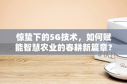 惊蛰下的5G技术，如何赋能智慧农业的春耕新篇章？