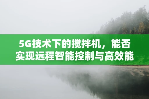 5G技术下的搅拌机，能否实现远程智能控制与高效能混合？