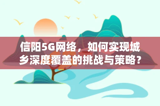 信阳5G网络，如何实现城乡深度覆盖的挑战与策略？