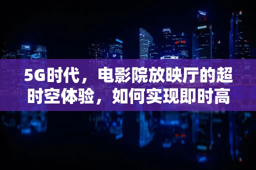 5G时代，电影院放映厅的超时空体验，如何实现即时高清传输？