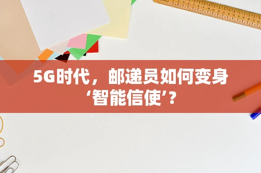 5G时代，邮递员如何变身‘智能信使’？
