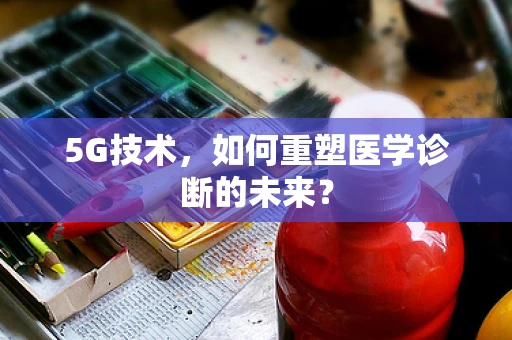 5G技术，如何重塑医学诊断的未来？