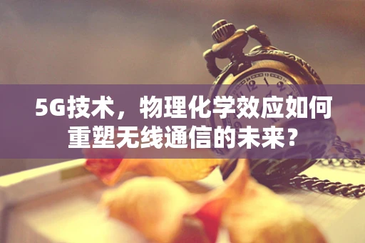 5G技术，物理化学效应如何重塑无线通信的未来？