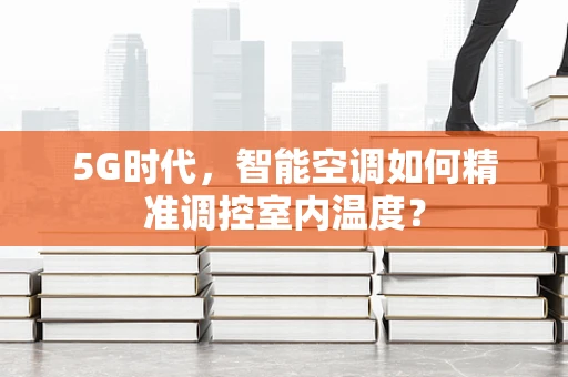 5G时代，智能空调如何精准调控室内温度？