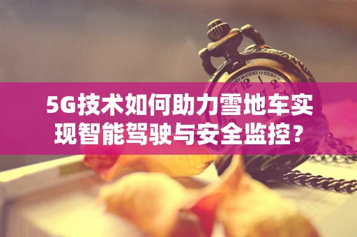 5G技术如何助力雪地车实现智能驾驶与安全监控？
