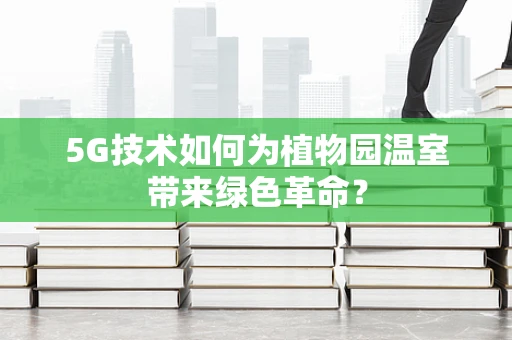 5G技术如何为植物园温室带来绿色革命？