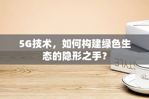 5G技术，如何构建绿色生态的隐形之手？