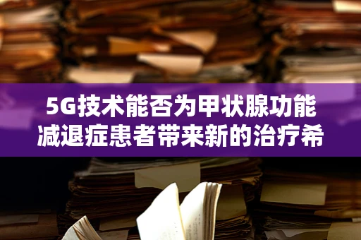 5G技术能否为甲状腺功能减退症患者带来新的治疗希望？