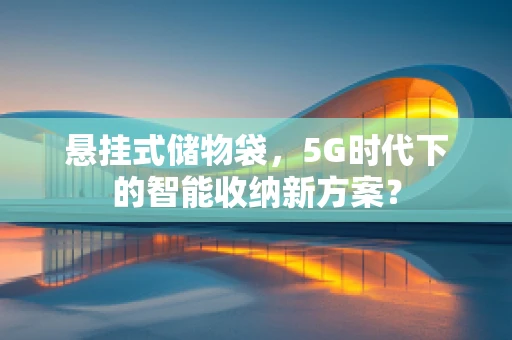 悬挂式储物袋，5G时代下的智能收纳新方案？