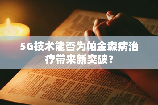 5G技术能否为帕金森病治疗带来新突破？