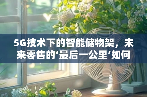 5G技术下的智能储物架，未来零售的‘最后一公里’如何更智能？