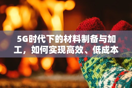 5G时代下的材料制备与加工，如何实现高效、低成本的微纳结构制造？