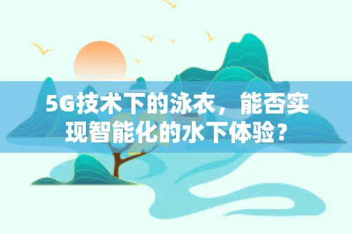 5G技术下的泳衣，能否实现智能化的水下体验？