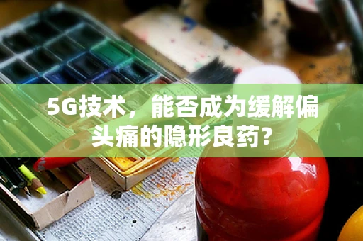 5G技术，能否成为缓解偏头痛的隐形良药？
