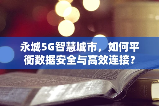 永城5G智慧城市，如何平衡数据安全与高效连接？