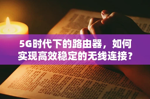 5G时代下的路由器，如何实现高效稳定的无线连接？