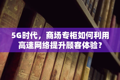5G时代，商场专柜如何利用高速网络提升顾客体验？