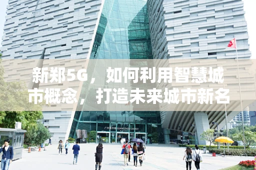新郑5G，如何利用智慧城市概念，打造未来城市新名片？