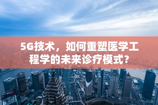 5G技术，如何重塑医学工程学的未来诊疗模式？