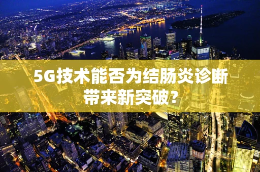 5G技术能否为结肠炎诊断带来新突破？