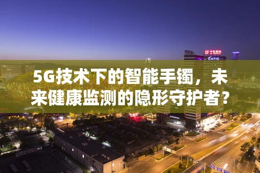 5G技术下的智能手镯，未来健康监测的隐形守护者？
