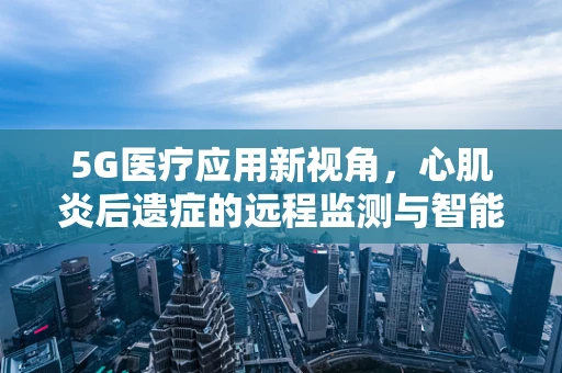 5G医疗应用新视角，心肌炎后遗症的远程监测与智能干预