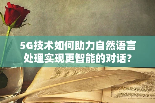 5G技术如何助力自然语言处理实现更智能的对话？