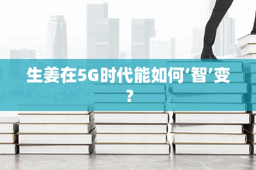 生姜在5G时代能如何‘智’变？