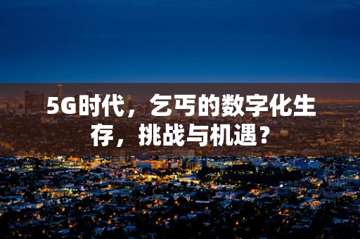 5G时代，乞丐的数字化生存，挑战与机遇？
