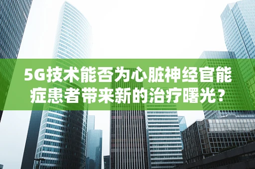 5G技术能否为心脏神经官能症患者带来新的治疗曙光？