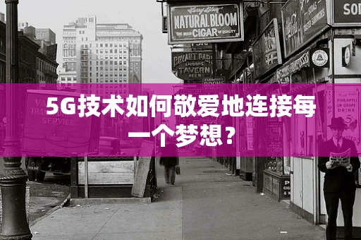 5G技术如何敬爱地连接每一个梦想？