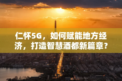 仁怀5G，如何赋能地方经济，打造智慧酒都新篇章？