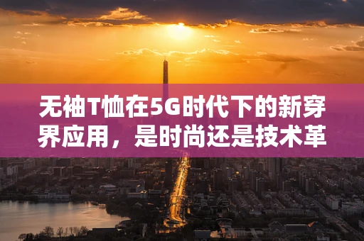 无袖T恤在5G时代下的新穿界应用，是时尚还是技术革新？