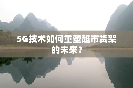 5G技术如何重塑超市货架的未来？
