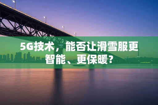 5G技术，能否让滑雪服更智能、更保暖？