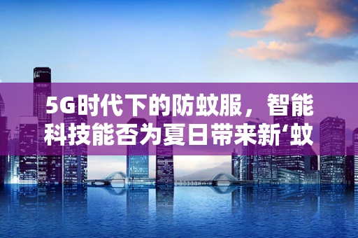 5G时代下的防蚊服，智能科技能否为夏日带来新‘蚊’章？