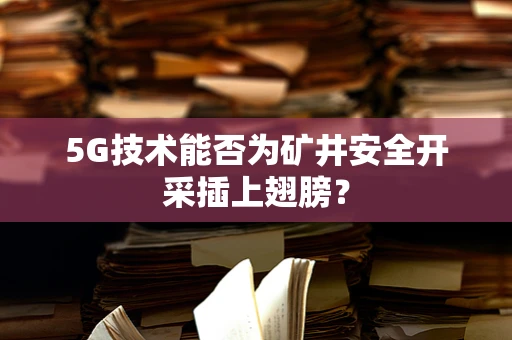 5G技术能否为矿井安全开采插上翅膀？