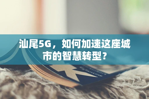 汕尾5G，如何加速这座城市的智慧转型？