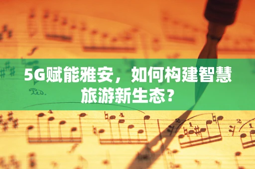 5G赋能雅安，如何构建智慧旅游新生态？