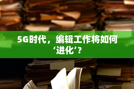 5G时代，编辑工作将如何‘进化’？