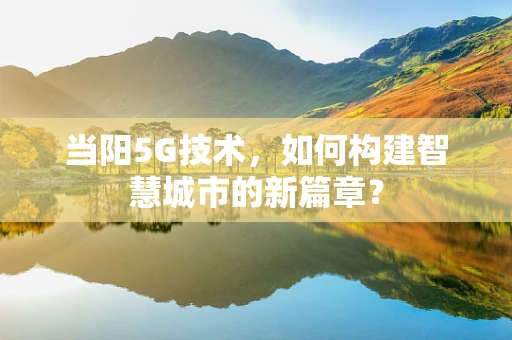 当阳5G技术，如何构建智慧城市的新篇章？