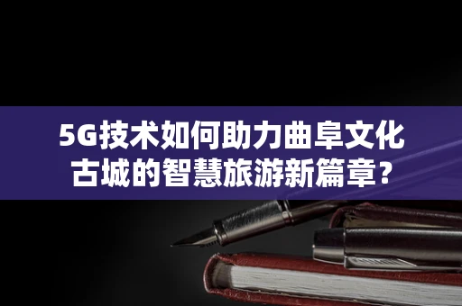 5G技术如何助力曲阜文化古城的智慧旅游新篇章？