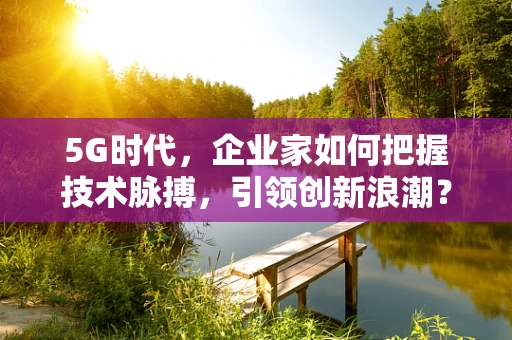 5G时代，企业家如何把握技术脉搏，引领创新浪潮？
