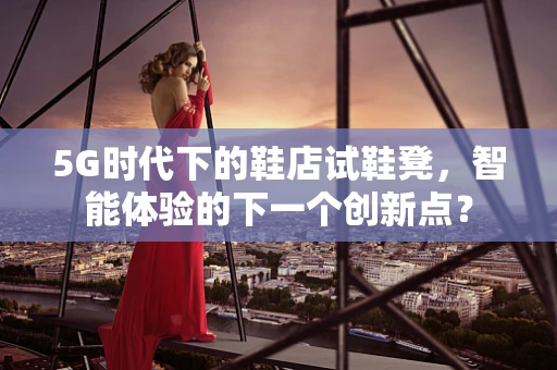 5G时代下的鞋店试鞋凳，智能体验的下一个创新点？